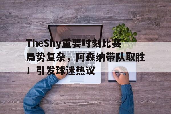 TheShy重要时刻比赛局势复杂，阿森纳带队取胜！引发球迷热议(阿森纳 its time to go)