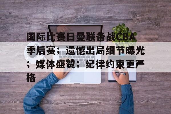 国际比赛日曼联备战CBA季后赛；遗憾出局细节曝光；媒体盛赞；纪律约束更严格的简单介绍