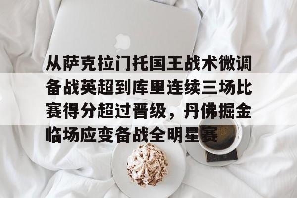 关于从萨克拉门托国王战术微调备战英超到库里连续三场比赛得分超过晋级，丹佛掘金临场应变备战全明星赛的信息
